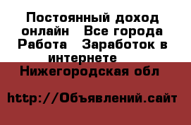 Постоянный доход онлайн - Все города Работа » Заработок в интернете   . Нижегородская обл.